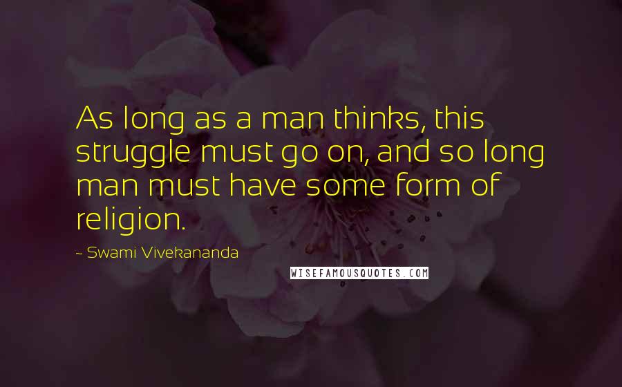 Swami Vivekananda Quotes: As long as a man thinks, this struggle must go on, and so long man must have some form of religion.