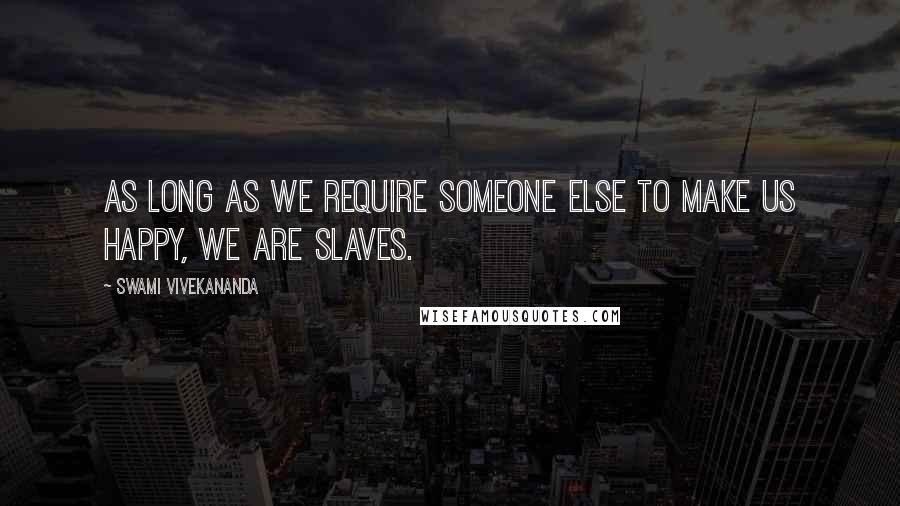 Swami Vivekananda Quotes: As long as we require someone else to make us happy, we are slaves.