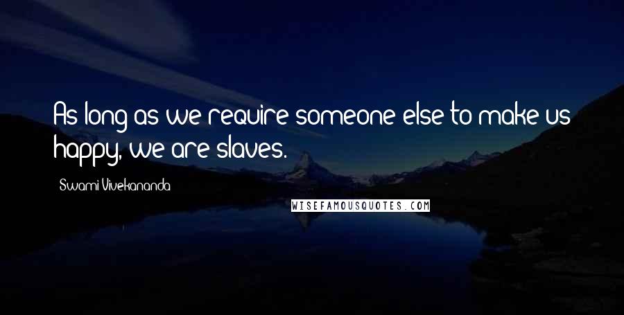 Swami Vivekananda Quotes: As long as we require someone else to make us happy, we are slaves.