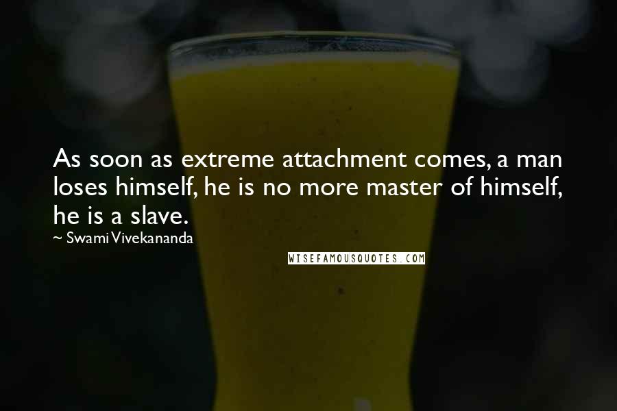 Swami Vivekananda Quotes: As soon as extreme attachment comes, a man loses himself, he is no more master of himself, he is a slave.