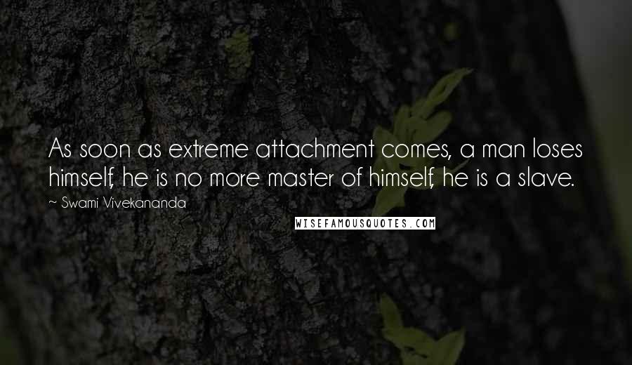 Swami Vivekananda Quotes: As soon as extreme attachment comes, a man loses himself, he is no more master of himself, he is a slave.