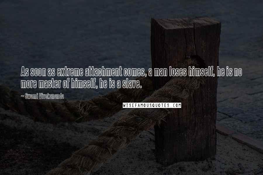 Swami Vivekananda Quotes: As soon as extreme attachment comes, a man loses himself, he is no more master of himself, he is a slave.