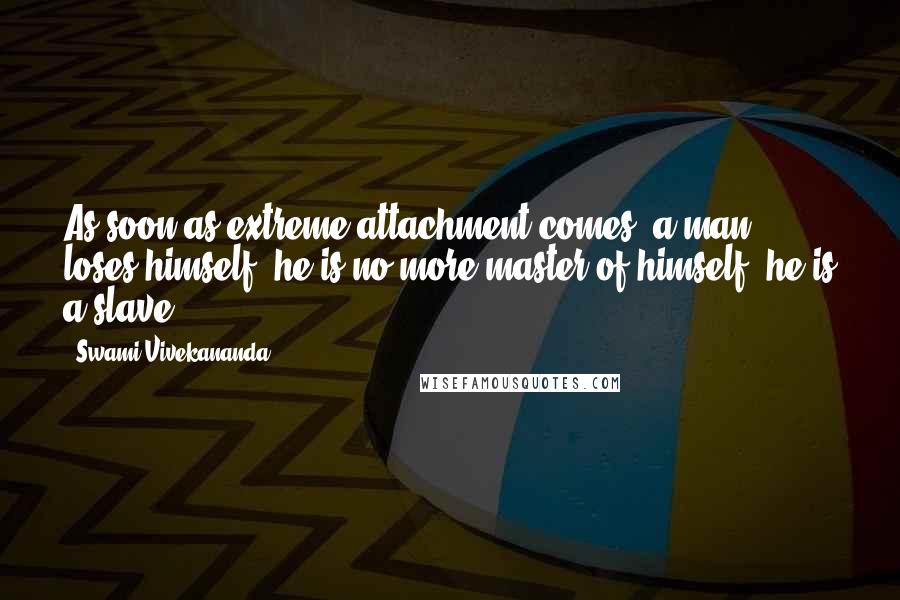 Swami Vivekananda Quotes: As soon as extreme attachment comes, a man loses himself, he is no more master of himself, he is a slave.