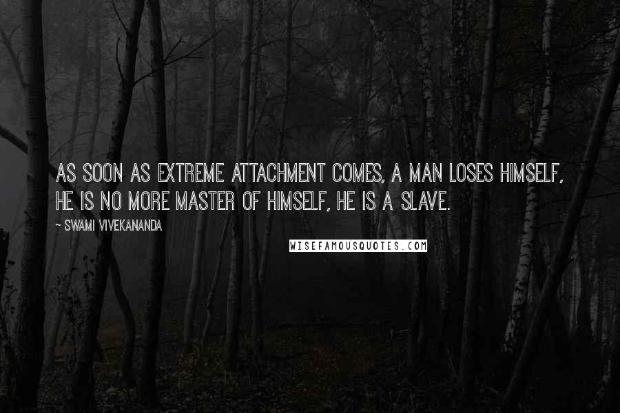 Swami Vivekananda Quotes: As soon as extreme attachment comes, a man loses himself, he is no more master of himself, he is a slave.