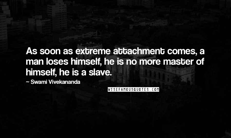 Swami Vivekananda Quotes: As soon as extreme attachment comes, a man loses himself, he is no more master of himself, he is a slave.