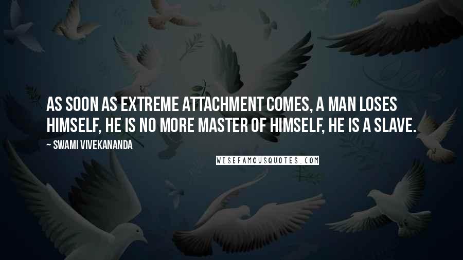 Swami Vivekananda Quotes: As soon as extreme attachment comes, a man loses himself, he is no more master of himself, he is a slave.
