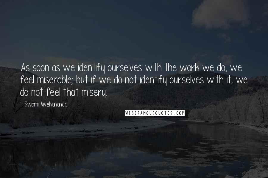 Swami Vivekananda Quotes: As soon as we identify ourselves with the work we do, we feel miserable; but if we do not identify ourselves with it, we do not feel that misery.