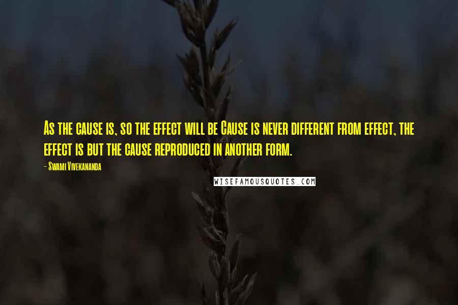 Swami Vivekananda Quotes: As the cause is, so the effect will be Cause is never different from effect, the effect is but the cause reproduced in another form.