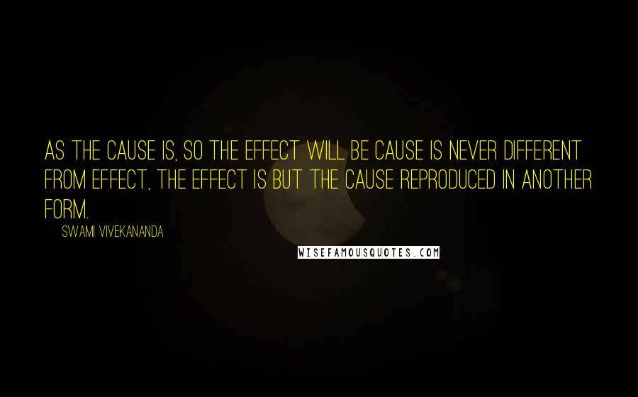 Swami Vivekananda Quotes: As the cause is, so the effect will be Cause is never different from effect, the effect is but the cause reproduced in another form.