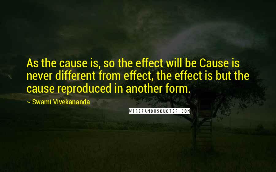 Swami Vivekananda Quotes: As the cause is, so the effect will be Cause is never different from effect, the effect is but the cause reproduced in another form.