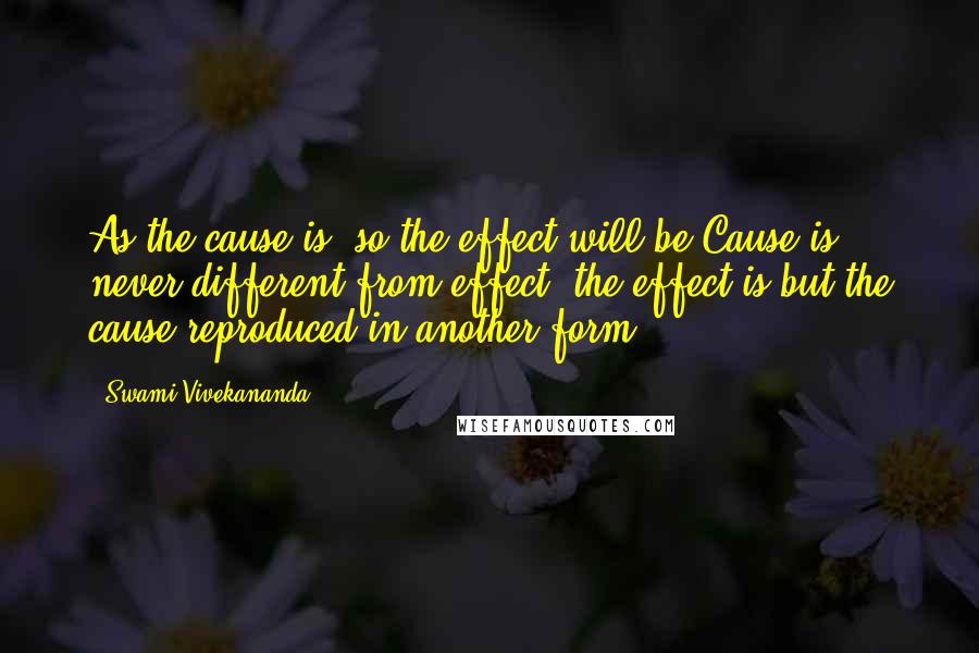 Swami Vivekananda Quotes: As the cause is, so the effect will be Cause is never different from effect, the effect is but the cause reproduced in another form.