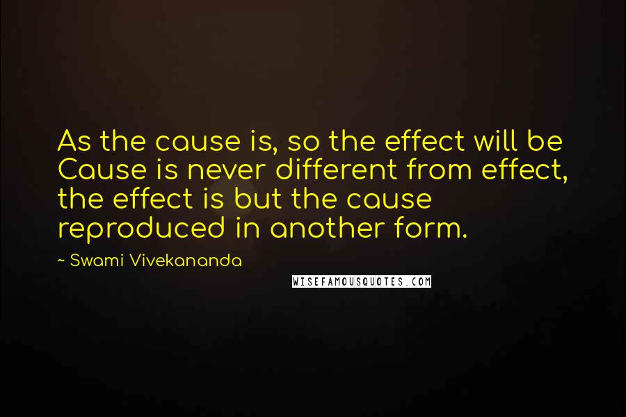 Swami Vivekananda Quotes: As the cause is, so the effect will be Cause is never different from effect, the effect is but the cause reproduced in another form.