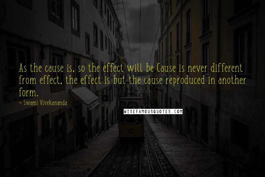 Swami Vivekananda Quotes: As the cause is, so the effect will be Cause is never different from effect, the effect is but the cause reproduced in another form.