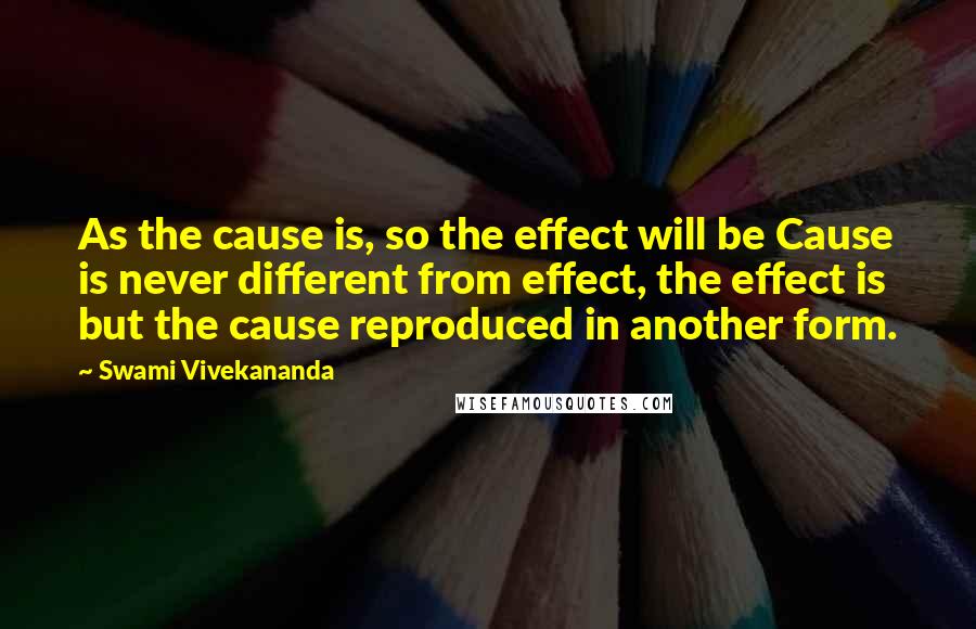 Swami Vivekananda Quotes: As the cause is, so the effect will be Cause is never different from effect, the effect is but the cause reproduced in another form.