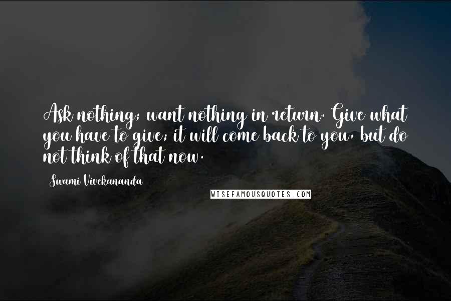 Swami Vivekananda Quotes: Ask nothing; want nothing in return. Give what you have to give; it will come back to you, but do not think of that now.