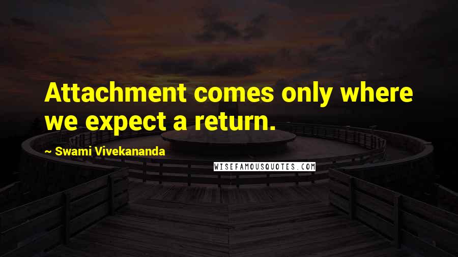 Swami Vivekananda Quotes: Attachment comes only where we expect a return.