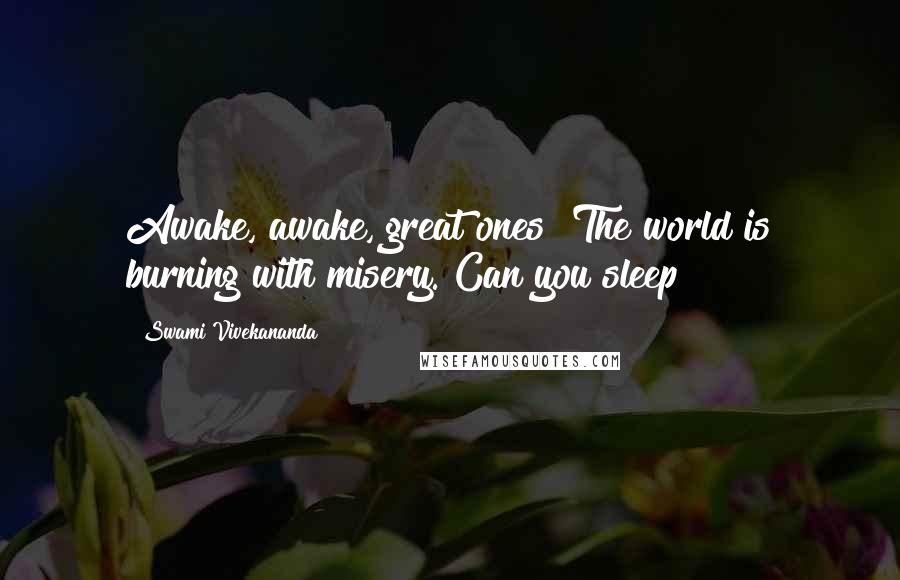 Swami Vivekananda Quotes: Awake, awake, great ones! The world is burning with misery. Can you sleep?