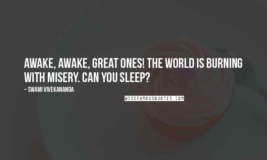 Swami Vivekananda Quotes: Awake, awake, great ones! The world is burning with misery. Can you sleep?