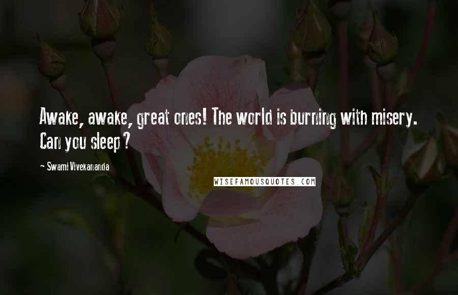 Swami Vivekananda Quotes: Awake, awake, great ones! The world is burning with misery. Can you sleep?