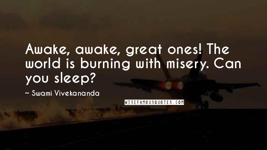 Swami Vivekananda Quotes: Awake, awake, great ones! The world is burning with misery. Can you sleep?