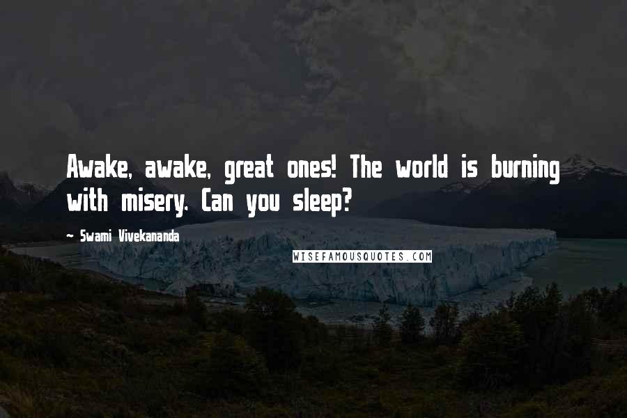 Swami Vivekananda Quotes: Awake, awake, great ones! The world is burning with misery. Can you sleep?