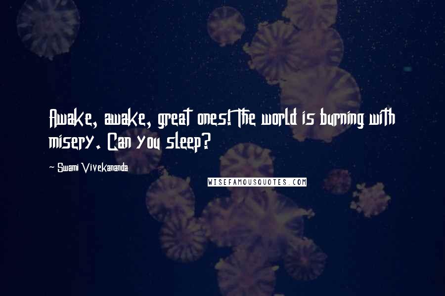 Swami Vivekananda Quotes: Awake, awake, great ones! The world is burning with misery. Can you sleep?