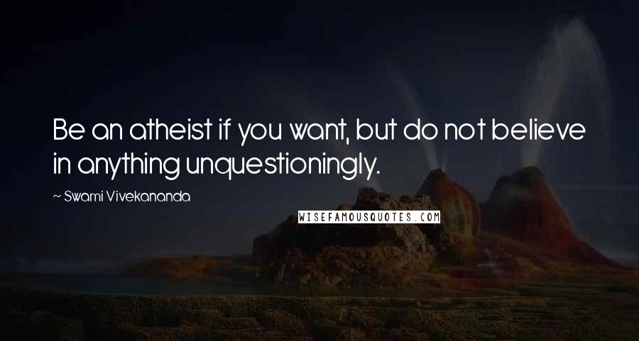 Swami Vivekananda Quotes: Be an atheist if you want, but do not believe in anything unquestioningly.