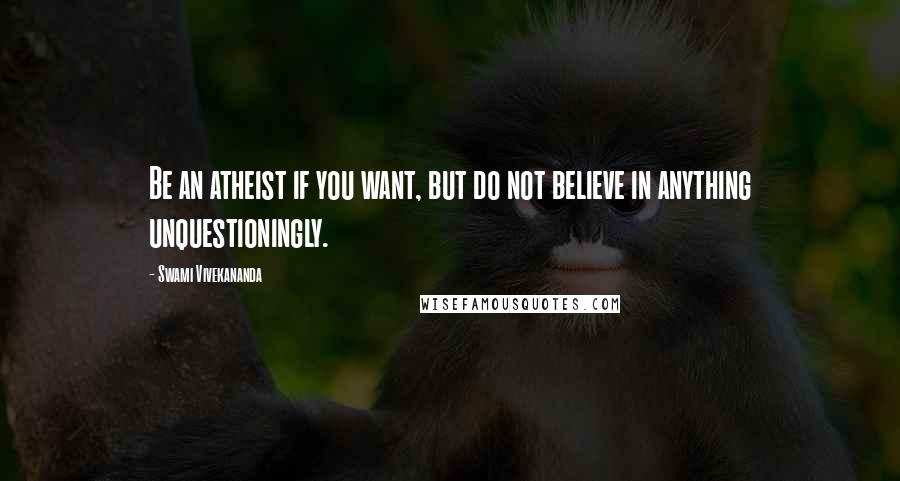 Swami Vivekananda Quotes: Be an atheist if you want, but do not believe in anything unquestioningly.