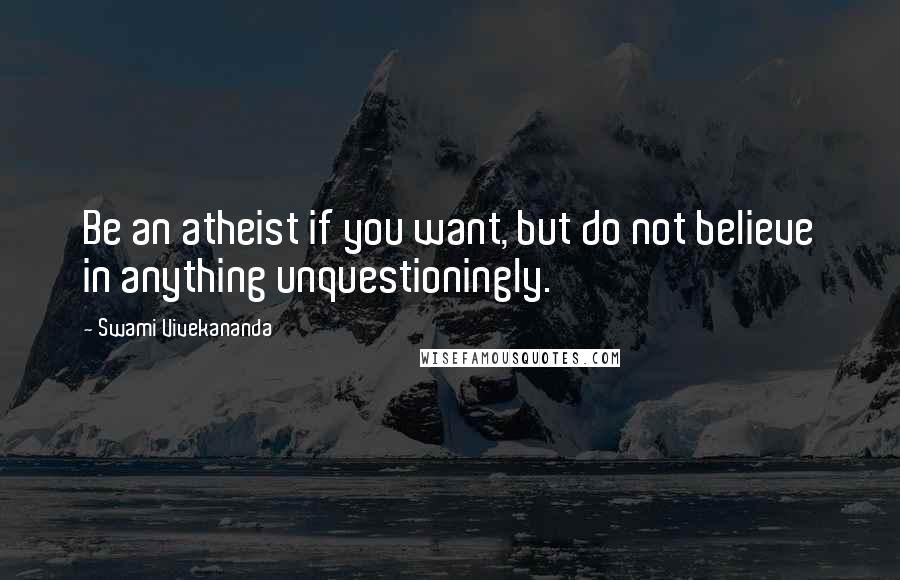 Swami Vivekananda Quotes: Be an atheist if you want, but do not believe in anything unquestioningly.