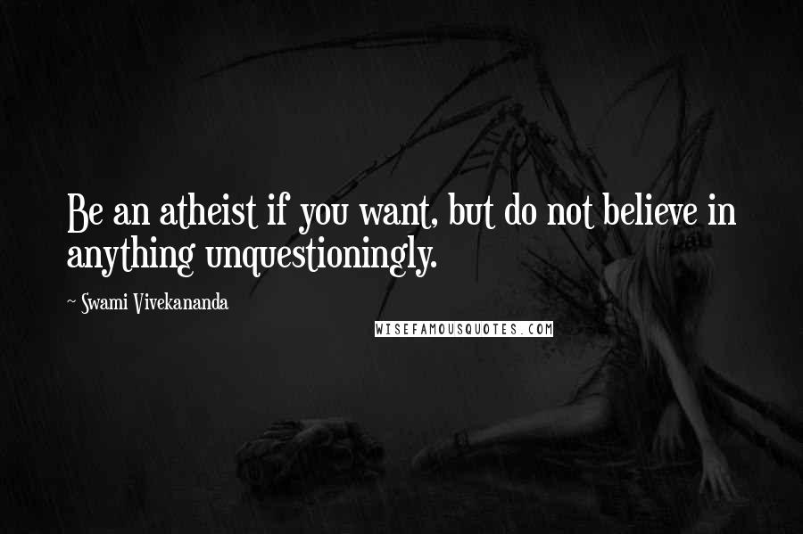 Swami Vivekananda Quotes: Be an atheist if you want, but do not believe in anything unquestioningly.