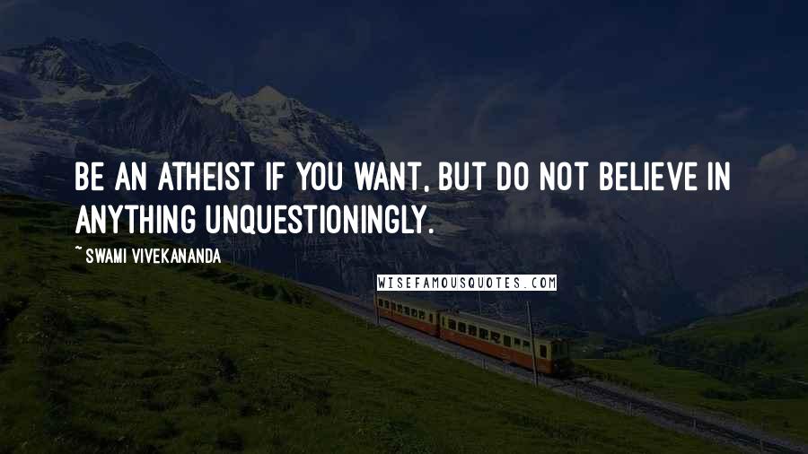 Swami Vivekananda Quotes: Be an atheist if you want, but do not believe in anything unquestioningly.