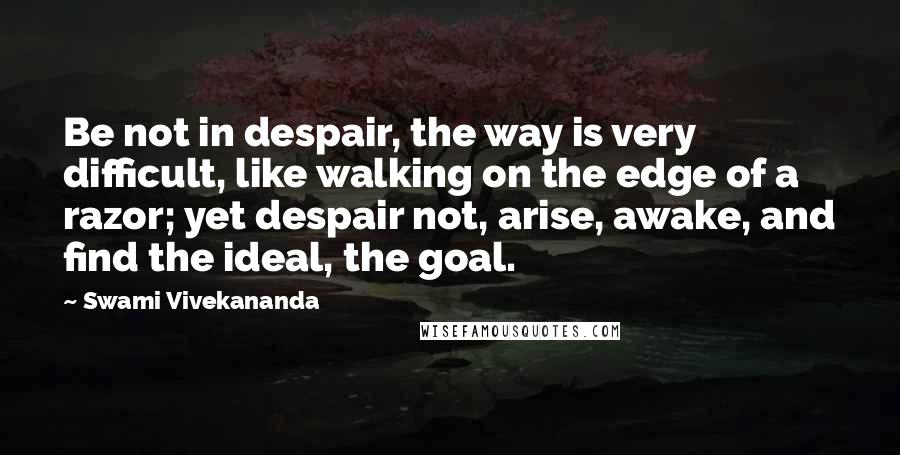 Swami Vivekananda Quotes: Be not in despair, the way is very difficult, like walking on the edge of a razor; yet despair not, arise, awake, and find the ideal, the goal.