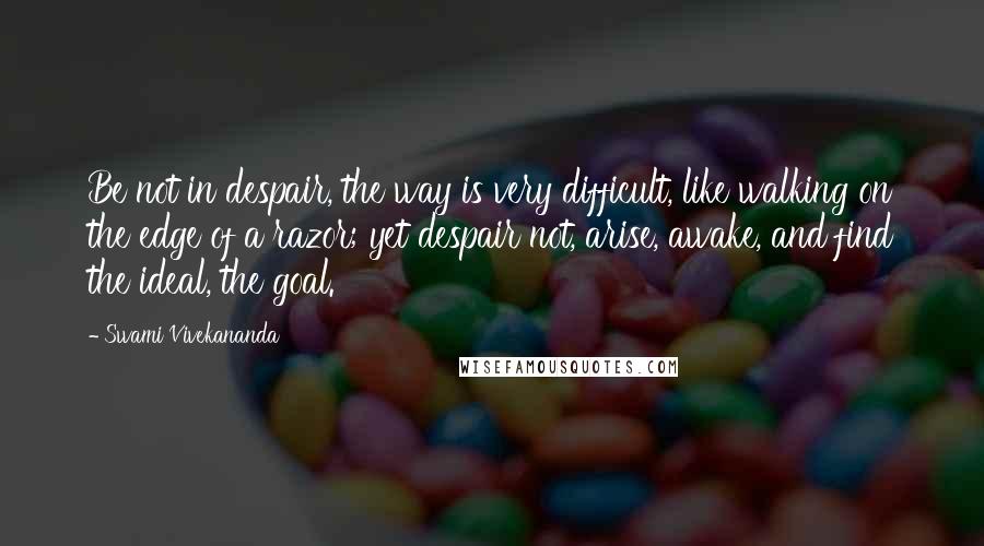 Swami Vivekananda Quotes: Be not in despair, the way is very difficult, like walking on the edge of a razor; yet despair not, arise, awake, and find the ideal, the goal.