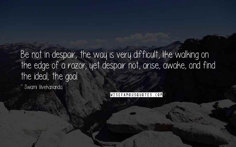 Swami Vivekananda Quotes: Be not in despair, the way is very difficult, like walking on the edge of a razor; yet despair not, arise, awake, and find the ideal, the goal.