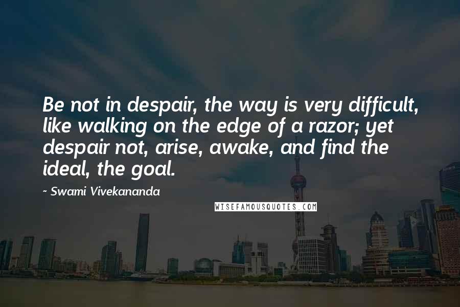 Swami Vivekananda Quotes: Be not in despair, the way is very difficult, like walking on the edge of a razor; yet despair not, arise, awake, and find the ideal, the goal.