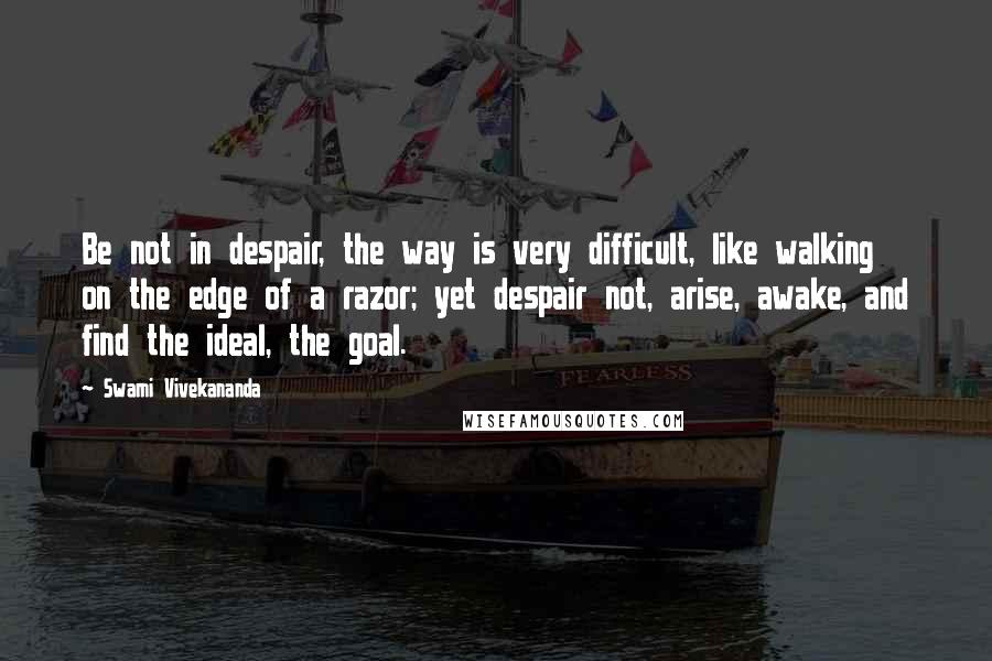 Swami Vivekananda Quotes: Be not in despair, the way is very difficult, like walking on the edge of a razor; yet despair not, arise, awake, and find the ideal, the goal.