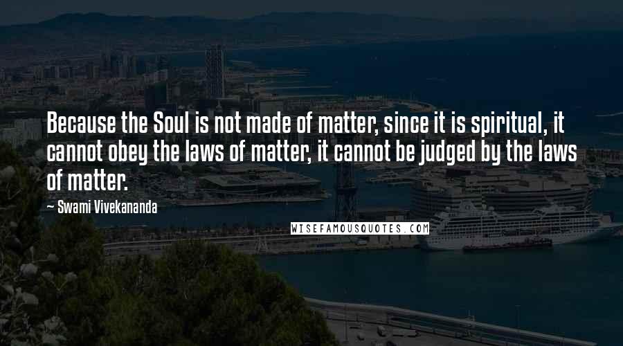 Swami Vivekananda Quotes: Because the Soul is not made of matter, since it is spiritual, it cannot obey the laws of matter, it cannot be judged by the laws of matter.