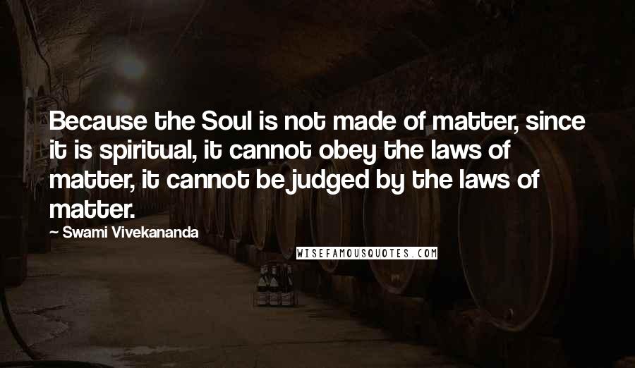 Swami Vivekananda Quotes: Because the Soul is not made of matter, since it is spiritual, it cannot obey the laws of matter, it cannot be judged by the laws of matter.