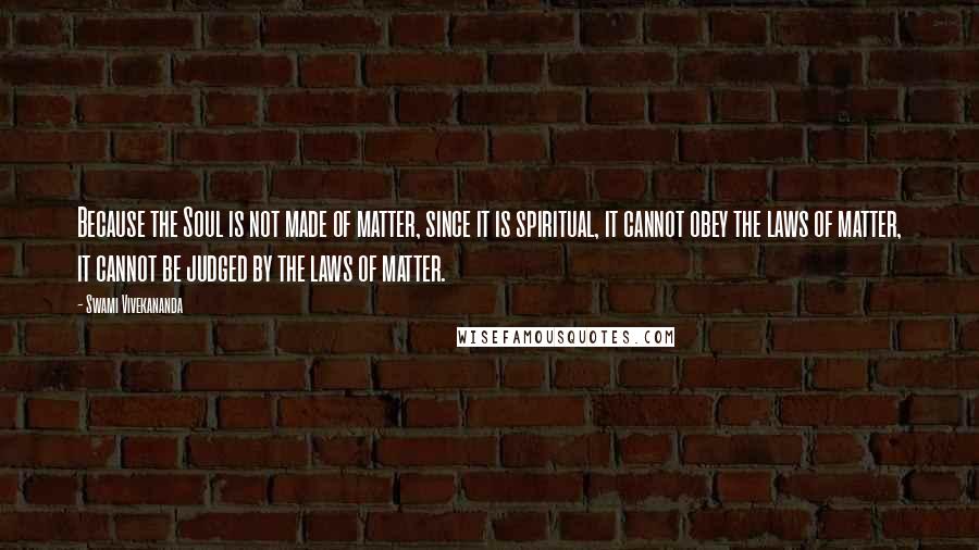 Swami Vivekananda Quotes: Because the Soul is not made of matter, since it is spiritual, it cannot obey the laws of matter, it cannot be judged by the laws of matter.