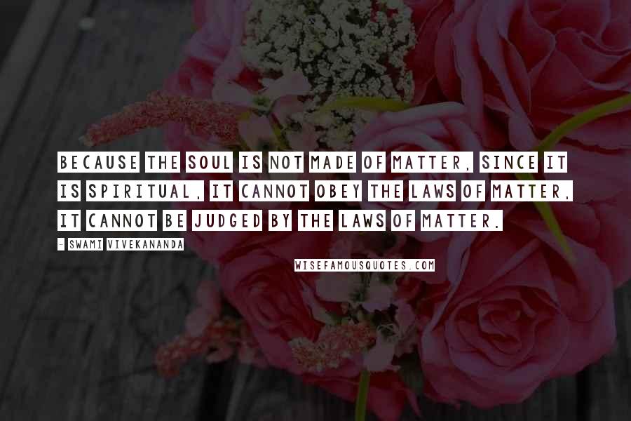 Swami Vivekananda Quotes: Because the Soul is not made of matter, since it is spiritual, it cannot obey the laws of matter, it cannot be judged by the laws of matter.