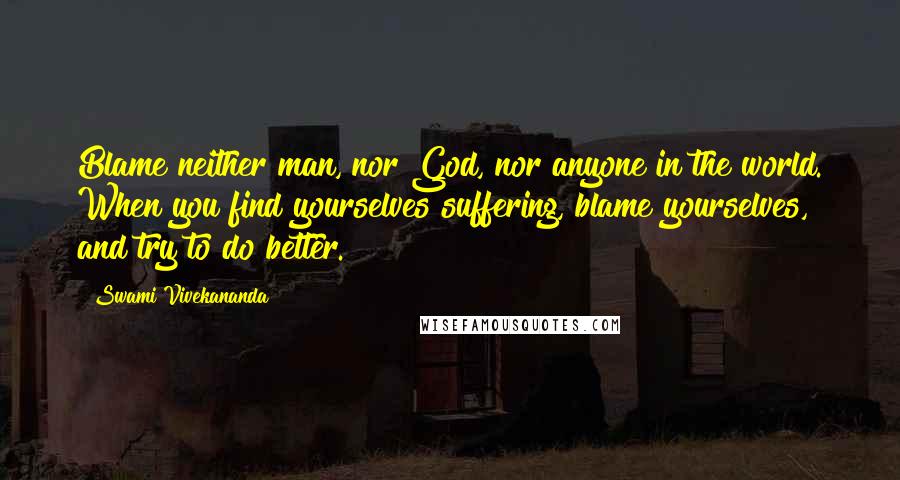 Swami Vivekananda Quotes: Blame neither man, nor God, nor anyone in the world. When you find yourselves suffering, blame yourselves, and try to do better.