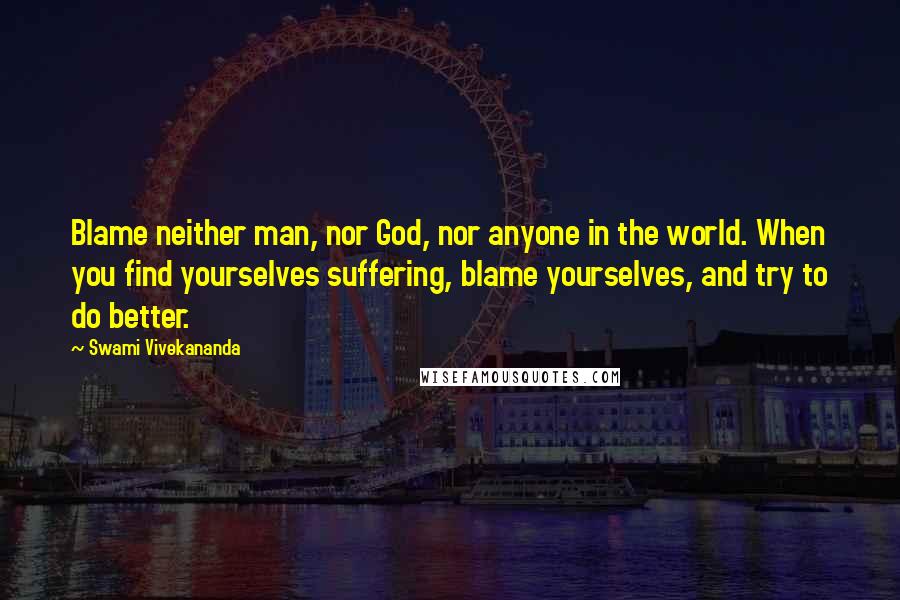 Swami Vivekananda Quotes: Blame neither man, nor God, nor anyone in the world. When you find yourselves suffering, blame yourselves, and try to do better.