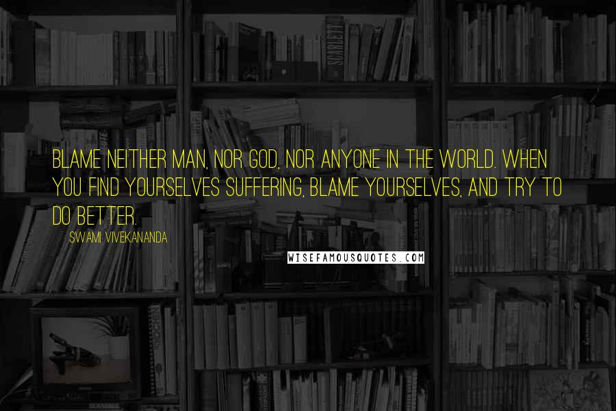 Swami Vivekananda Quotes: Blame neither man, nor God, nor anyone in the world. When you find yourselves suffering, blame yourselves, and try to do better.