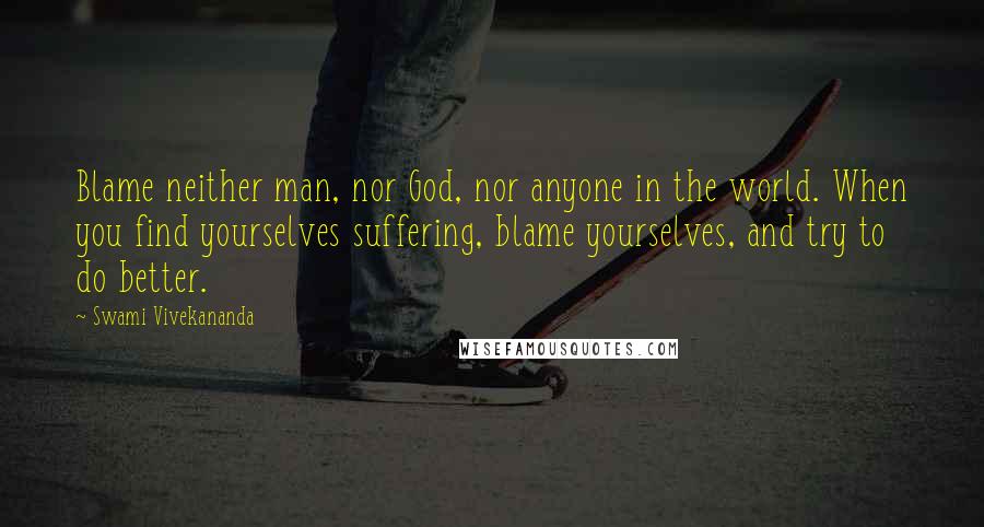 Swami Vivekananda Quotes: Blame neither man, nor God, nor anyone in the world. When you find yourselves suffering, blame yourselves, and try to do better.