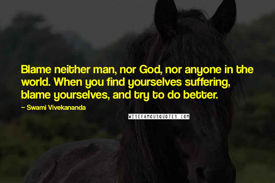 Swami Vivekananda Quotes: Blame neither man, nor God, nor anyone in the world. When you find yourselves suffering, blame yourselves, and try to do better.