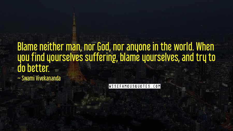 Swami Vivekananda Quotes: Blame neither man, nor God, nor anyone in the world. When you find yourselves suffering, blame yourselves, and try to do better.