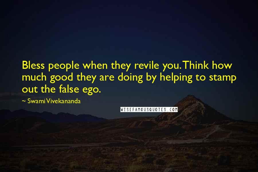 Swami Vivekananda Quotes: Bless people when they revile you. Think how much good they are doing by helping to stamp out the false ego.