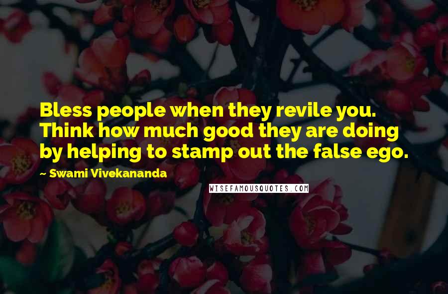 Swami Vivekananda Quotes: Bless people when they revile you. Think how much good they are doing by helping to stamp out the false ego.