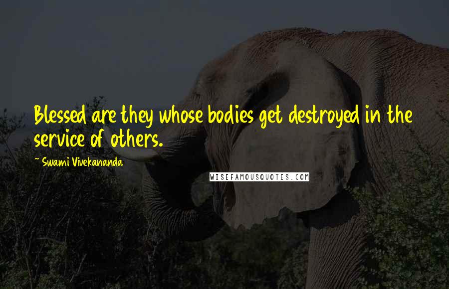 Swami Vivekananda Quotes: Blessed are they whose bodies get destroyed in the service of others.