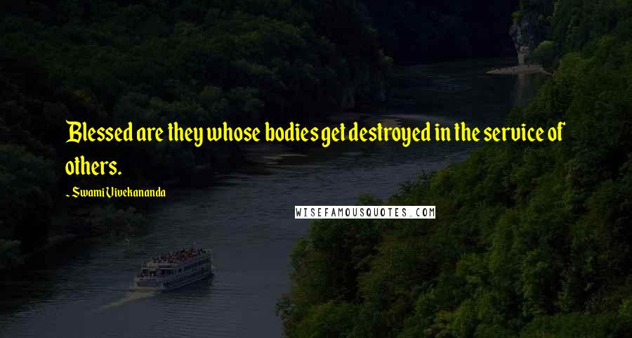 Swami Vivekananda Quotes: Blessed are they whose bodies get destroyed in the service of others.